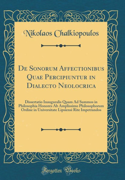 De Sonorum Affectionibus Quae Percipiuntur in Dialecto Neolocrica: Dissertatio Inauguralis Quam Ad Summos in Philosophia Honores Ab Amplissimo Philosophorum Ordine in Universitate Lipsiensi Rite Impetrandos (Classic Reprint)