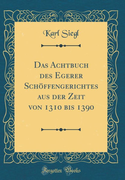 Das Achtbuch des Egerer Schöffengerichtes aus der Zeit von 1310 bis 1390 (Classic Reprint)