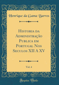 Title: Historia Da Administracao Publica Em Portugal Nos Seculos XII a XV, Vol. 4 (Classic Reprint), Author: Henrique Da Gama Barros
