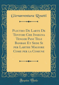 Title: Plictho De Larte De Tentori Che Insegna Tenger Pani Tele Banbasi Et Sede Si per Larthe Magiore Come per la Comune (Classic Reprint), Author: Giovanventura Rosetti