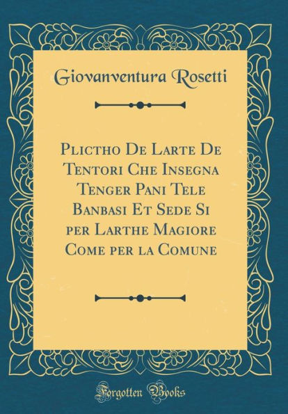 Plictho De Larte De Tentori Che Insegna Tenger Pani Tele Banbasi Et Sede Si per Larthe Magiore Come per la Comune (Classic Reprint)