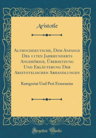 Title: Althochdeutsche, Dem Anfange Des 11ten Jahrhunderts Angehorige, Ubersetzung Und Erlauterung Der Aristotelischen Abhandlungen: Kategoriai Und Peri Ermeneias (Classic Reprint), Author: Aristotle