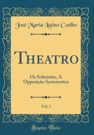 Title: Theatro, Vol. 1: Os Solteirões, A Opposição Systematica (Classic Reprint), Author: José Maria Latino Coelho