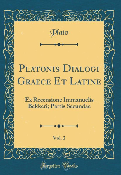 Platonis Dialogi Graece Et Latine, Vol. 2: Ex Recensione Immanuelis Bekkeri; Partis Secundae (Classic Reprint)