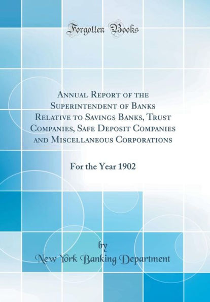 Annual Report of the Superintendent of Banks Relative to Savings Banks, Trust Companies, Safe Deposit Companies and Miscellaneous Corporations: For the Year 1902 (Classic Reprint)