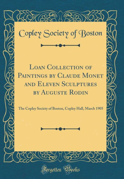 Loan Collection of Paintings by Claude Monet and Eleven Sculptures by Auguste Rodin: The Copley Society of Boston, Copley Hall, March 1905 (Classic Reprint)