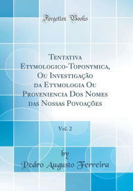 Title: Tentativa Etymologico-Toponymica, Ou Investigacao Da Etymologia Ou Proveniencia DOS Nomes Das Nossas Povoacoes, Vol. 2 (Classic Reprint), Author: Pedro Augusto Ferreira