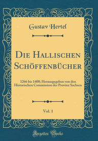 Title: Die Hallischen Schï¿½ffenbï¿½cher, Vol. 1: 1266 Bis 1400; Herausgegeben Von Den Historischen Commission Der Provinz Sachsen (Classic Reprint), Author: Gustav Hertel