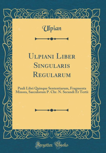 Ulpiani Liber Singularis Regularum: Pauli Libri Quinque Sententiarum, Fragmenta Minora, Saeculorum P. Chr. N. Secundi Et Tertii (Classic Reprint)