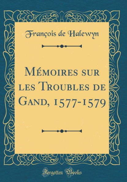 Mémoires sur les Troubles de Gand, 1577-1579 (Classic Reprint)