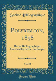 Title: Polybiblion, 1898, Vol. 84: Revue Bibliographique Universelle; Partie Technique (Classic Reprint), Author: Societe Bibliographique