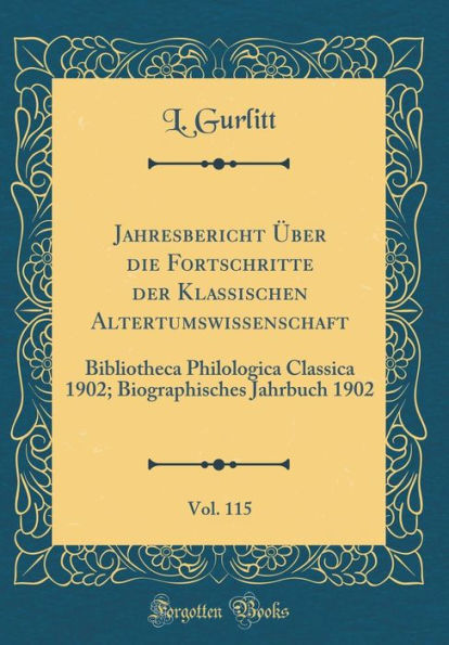 Jahresbericht Über die Fortschritte der Klassischen Altertumswissenschaft, Vol. 115: Bibliotheca Philologica Classica 1902; Biographisches Jahrbuch 1902 (Classic Reprint)