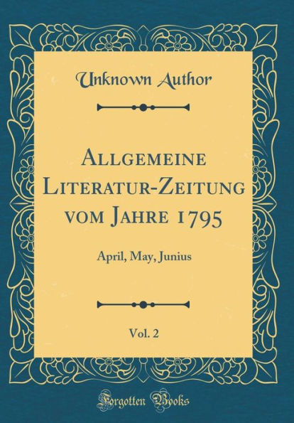 Allgemeine Literatur-Zeitung Vom Jahre 1795, Vol. 2: April, May, Junius (Classic Reprint)