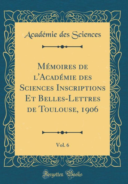 Mï¿½moires de l'Acadï¿½mie Des Sciences Inscriptions Et Belles-Lettres de Toulouse, 1906, Vol. 6 (Classic Reprint)