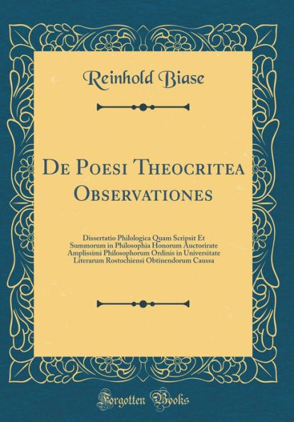 De Poesi Theocritea Observationes: Dissertatio Philologica Quam Scripsit Et Summorum in Philosophia Honorum Auctorirate Amplissimi Philosophorum Ordinis in Universitate Literarum Rostochiensi Obtinendorum Caussa (Classic Reprint)