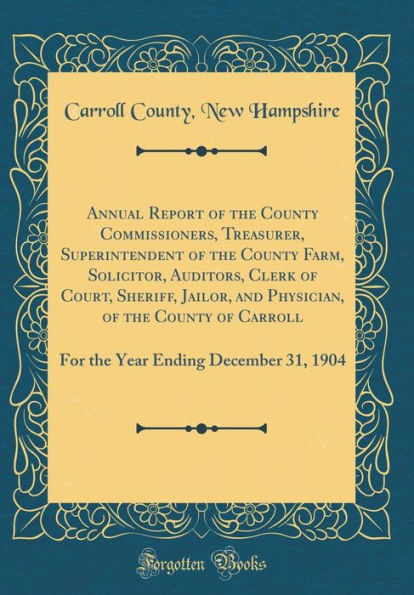 Annual Report of the County Commissioners, Treasurer, Superintendent of the County Farm, Solicitor, Auditors, Clerk of Court, Sheriff, Jailor, and Physician, of the County of Carroll: For the Year Ending December 31, 1904 (Classic Reprint)