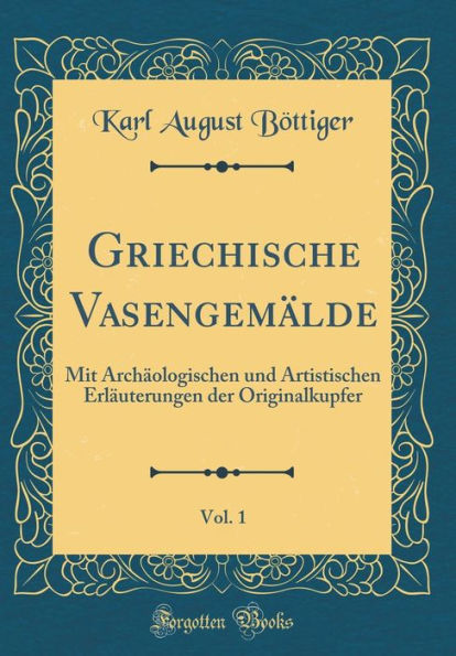 Griechische Vasengemälde, Vol. 1: Mit Archäologischen und Artistischen Erläuterungen der Originalkupfer (Classic Reprint)