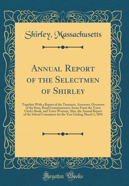 Annual Report of the Selectmen of Shirley: Together With a Report of the Treasurer, Assessors, Overseers of the Poor, Road Commissioners, Items Form the Town Clerk's Book, and Town Warrant, Also, the Annual Report of the School Committee for the Year Endi