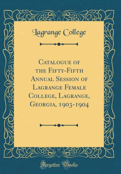 Catalogue of the Fifty-Fifth Annual Session of Lagrange Female College, Lagrange, Georgia, 1903-1904 (Classic Reprint)
