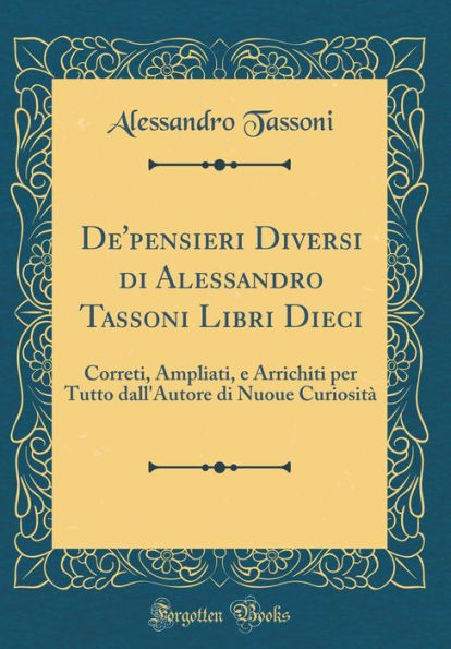 De'pensieri Diversi di Alessandro Tassoni Libri Dieci: Correti, Ampliati, e Arrichiti per Tutto dall'Autore di Nuoue Curiosità (Classic Reprint)