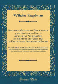 Title: Bibliotheca Mechanico-Technologica, oder Verzeichniss Der, in Älterer und Neuerer Zeit, bis zur Mitte des Jahres 1843 in Deutschland Erschienenen Bücher: Über Alle Theile der Mechanischen und Technischen Künste und Gewerbe, der Fabriken, Manufacturen, Author: Wilhelm Engelmann