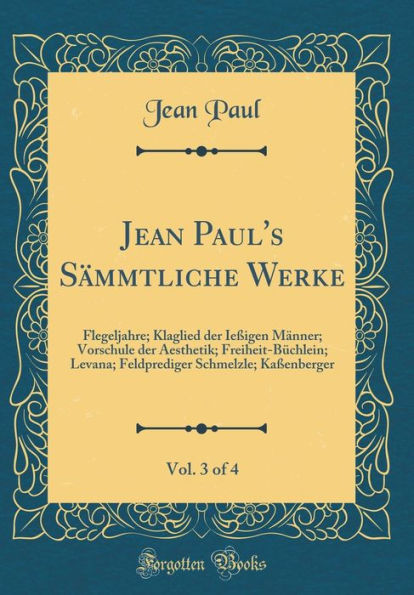 Jean Paul's Sämmtliche Werke, Vol. 3 of 4: Flegeljahre; Klaglied der Ießigen Männer; Vorschule der Aesthetik; Freiheit-Büchlein; Levana; Feldprediger Schmelzle; Kaßenberger (Classic Reprint)