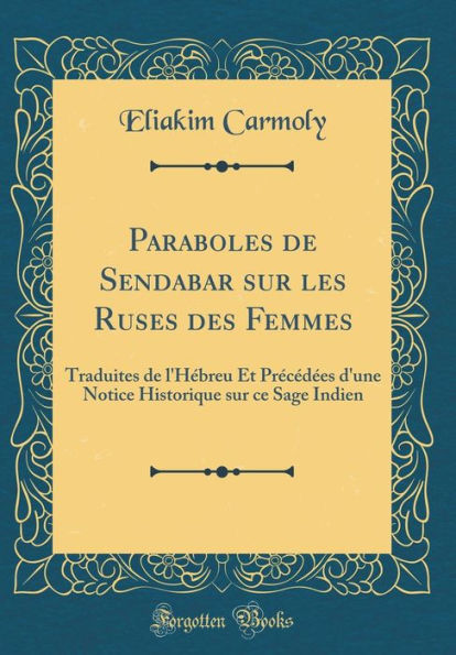 Paraboles de Sendabar sur les Ruses des Femmes: Traduites de l'Hébreu Et Précédées d'une Notice Historique sur ce Sage Indien (Classic Reprint)