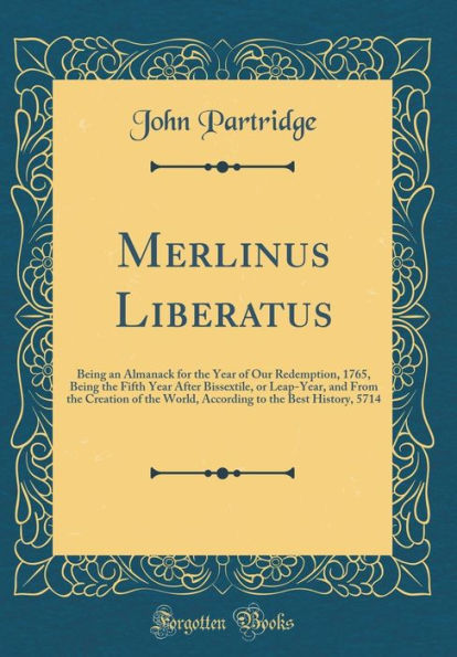 Merlinus Liberatus: Being an Almanack for the Year of Our Redemption, 1765, Being the Fifth Year After Bissextile, or Leap-Year, and From the Creation of the World, According to the Best History, 5714 (Classic Reprint)