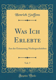 Title: Was Ich Erlebte, Vol. 7: Aus der Erinnerung Niedergeschrieben (Classic Reprint), Author: Henrich Steffens