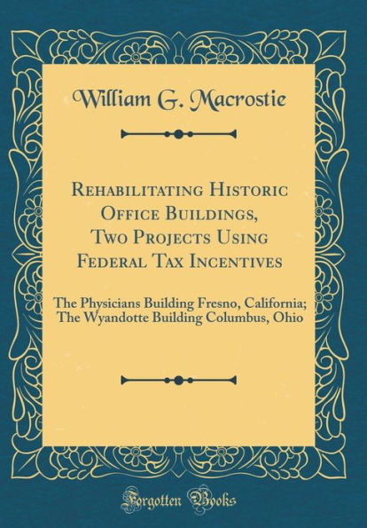 Rehabilitating Historic Office Buildings, Two Projects Using Federal Tax Incentives: The Physicians Building Fresno, California; The Wyandotte Building Columbus, Ohio (Classic Reprint)