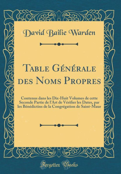 Table Générale des Noms Propres: Contenus dans les Dix-Huit Volumes de cette Seconde Partie de l'Art de Vérifier les Dates, par les Bénédictins de la Congrégation de Saint-Maur (Classic Reprint)