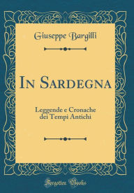 Title: In Sardegna: Leggende e Cronache dei Tempi Antichi (Classic Reprint), Author: Giuseppe Bargilli