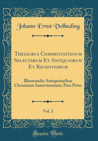 Title: Thesaurus Commentationum Selectarum Et Antiquiorum Et Recentiorum, Vol. 2: Illustrandis Antiquitatibus Christianis Inservientium; Pars Prior (Classic Reprint), Author: Johann Ernst Volbeding