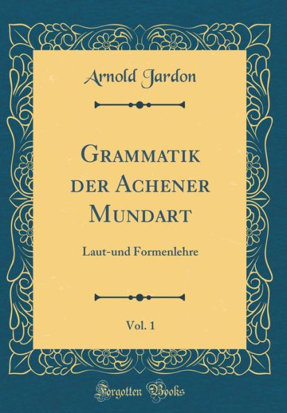 Grammatik der Achener Mundart, Vol. 1: Laut-und Formenlehre (Classic Reprint)