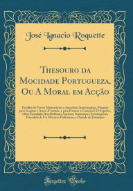 Title: Thesouro Da Mocidade Portugueza, Ou a Moral Em Acï¿½ï¿½o: Escolha de Factos Memoraveis E Anecdotas Interessantes, Proprias Para Inspirar O Amor A'Virtude, E Para Formar O Coraï¿½ï¿½o E O Espirito, Obra Extrahida DOS Melhores Auctores Nacionaes E Estrangei, Author: Jose Ignacio Roquette