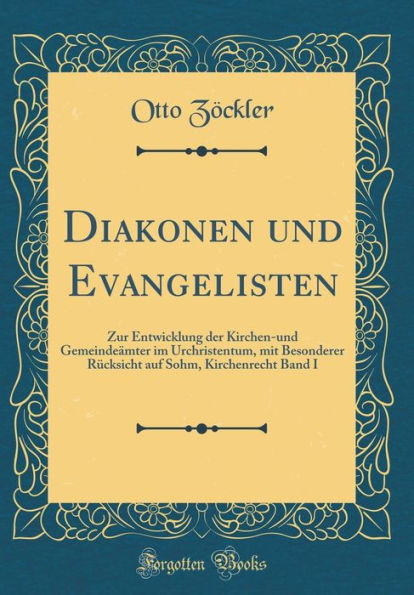 Diakonen und Evangelisten: Zur Entwicklung der Kirchen-und Gemeindeämter im Urchristentum, mit Besonderer Rücksicht auf Sohm, Kirchenrecht Band I (Classic Reprint)