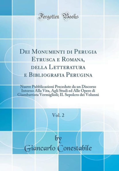 Dei Monumenti di Perugia Etrusca e Romana, della Letteratura e Bibliografia Perugina, Vol. 2: Nuove Pubblicazioni Precedute da un Discorso Intorno Alla Vita, Agli Studi ed Alle Opere di Giambattista Vermiglioli; IL Sepolcro dei Volunni (Classic Reprint)