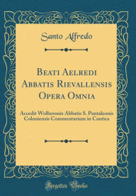 Title: Beati Aelredi Abbatis Rievallensis Opera Omnia: Accedit Wolberonis Abbatis S. Pantaleonis Coloniensis Commentarium in Cantica (Classic Reprint), Author: Santo Alfredo