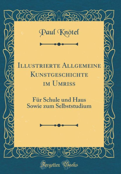 Illustrierte Allgemeine Kunstgeschichte im Umriß: Für Schule und Haus Sowie zum Selbststudium (Classic Reprint)