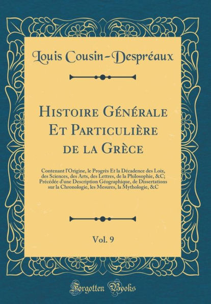 Histoire Gï¿½nï¿½rale Et Particuliï¿½re de la Grï¿½ce, Vol. 9: Contenant l'Origine, Le Progrï¿½s Et La Dï¿½cadence Des Loix, Des Sciences, Des Arts, Des Lettres, de la Philosophie, &c; Prï¿½cï¿½dï¿½e d'Une Description Gï¿½ographique, de Dissertations Sur