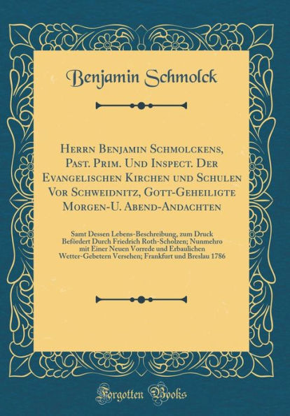 Herrn Benjamin Schmolckens, Past. Prim. Und Inspect. Der Evangelischen Kirchen Und Schulen VOR Schweidnitz, Gott-Geheiligte Morgen-U. Abend-Andachten: Samt Dessen Lebens-Beschreibung, Zum Druck Befordert Durch Friedrich Roth-Scholzen; Nunmehro Mit Einer