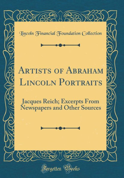 Artists of Abraham Lincoln Portraits: Jacques Reich; Excerpts From Newspapers and Other Sources (Classic Reprint)