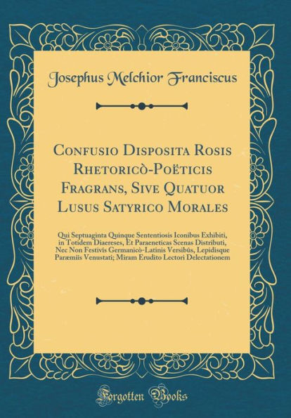 Confusio Disposita Rosis Rhetoricï¿½-Poï¿½ticis Fragrans, Sive Quatuor Lusus Satyrico Morales: Qui Septuaginta Quinque Sententiosis Iconibus Exhibiti, in Totidem Diaereses, Et Paraeneticas Scenas Distributi, NEC Non Festivï¿½s Germanicï¿½-Latinis Versibï¿