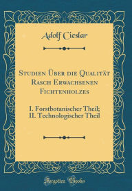 Title: Studien Uber Die Qualitat Rasch Erwachsenen Fichtenholzes: I. Forstbotanischer Theil; II. Technologischer Theil (Classic Reprint), Author: Adolf Cieslar