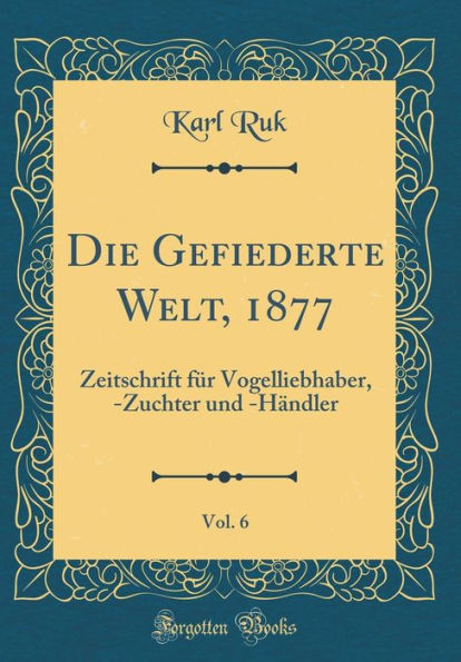 Die Gefiederte Welt, 1877, Vol. 6: Zeitschrift für Vogelliebhaber, -Zuchter und -Händler (Classic Reprint)