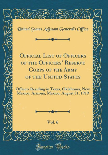 Official List of Officers of the Officers' Reserve Corps of the Army of the United States, Vol. 6: Officers Residing in Texas, Oklahoma, New Mexico, Arizona, Mexico, August 31, 1919 (Classic Reprint)