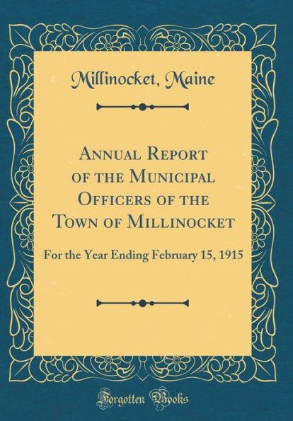 Annual Report of the Municipal Officers of the Town of Millinocket: For the Year Ending February 15, 1915 (Classic Reprint)