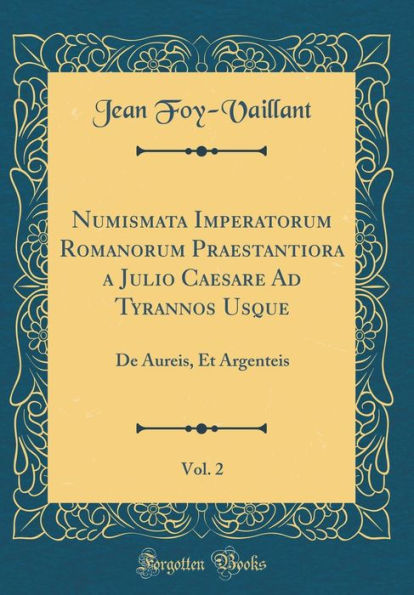 Numismata Imperatorum Romanorum Praestantiora a Julio Caesare Ad Tyrannos Usque, Vol. 2: De Aureis, Et Argenteis (Classic Reprint)