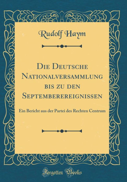 Die Deutsche Nationalversammlung bis zu den Septemberereignissen: Ein Bericht aus der Partei des Rechten Centrum (Classic Reprint)