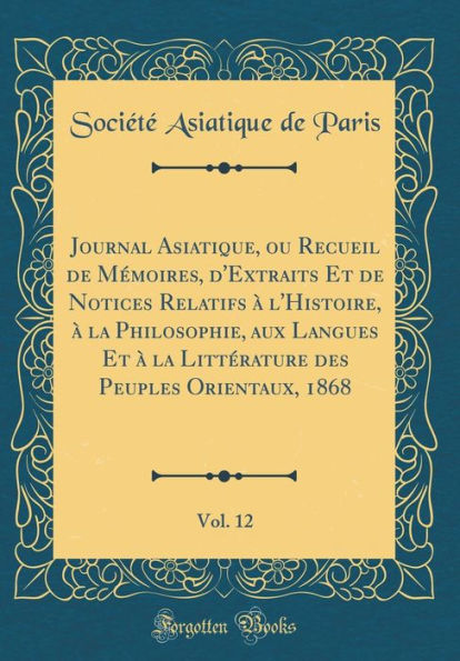 Journal Asiatique, Ou Recueil de Mï¿½moires, d'Extraits Et de Notices Relatifs ï¿½ l'Histoire, ï¿½ La Philosophie, Aux Langues Et ï¿½ La Littï¿½rature Des Peuples Orientaux, 1868, Vol. 12 (Classic Reprint)